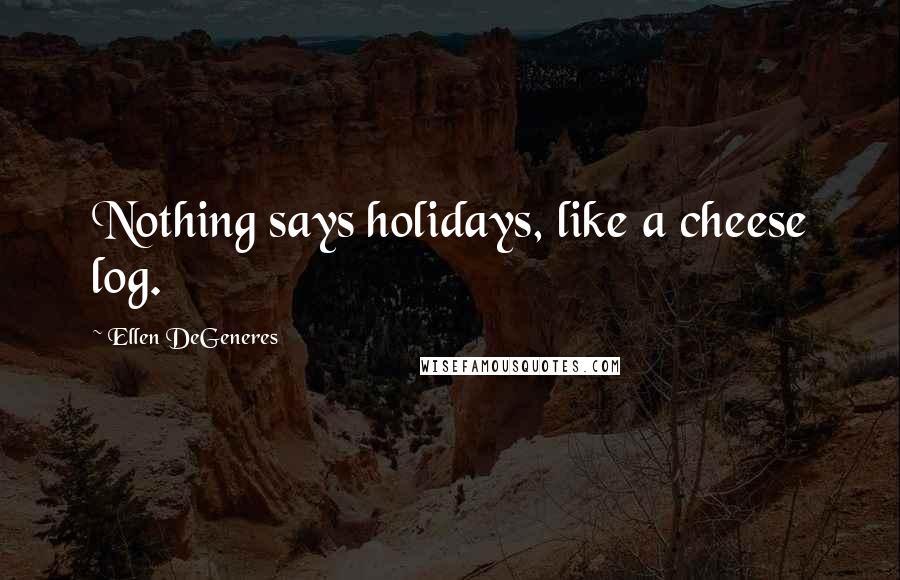 Ellen DeGeneres Quotes: Nothing says holidays, like a cheese log.