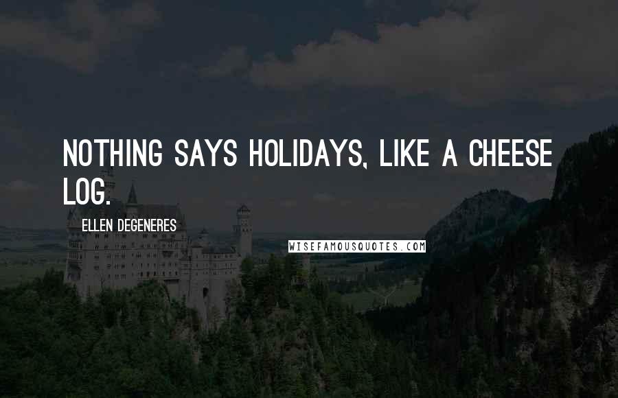 Ellen DeGeneres Quotes: Nothing says holidays, like a cheese log.