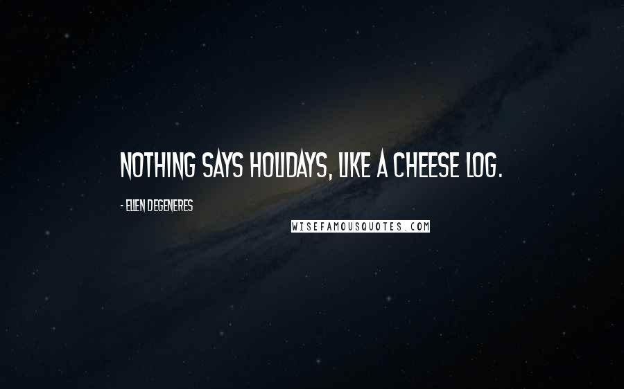 Ellen DeGeneres Quotes: Nothing says holidays, like a cheese log.