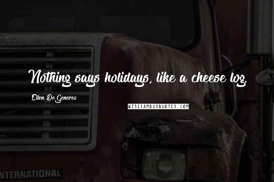 Ellen DeGeneres Quotes: Nothing says holidays, like a cheese log.