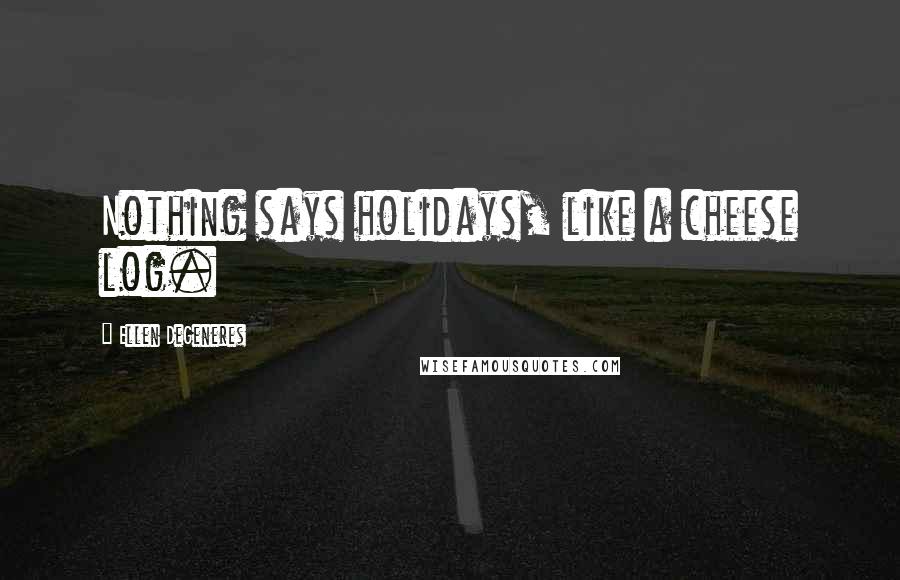 Ellen DeGeneres Quotes: Nothing says holidays, like a cheese log.