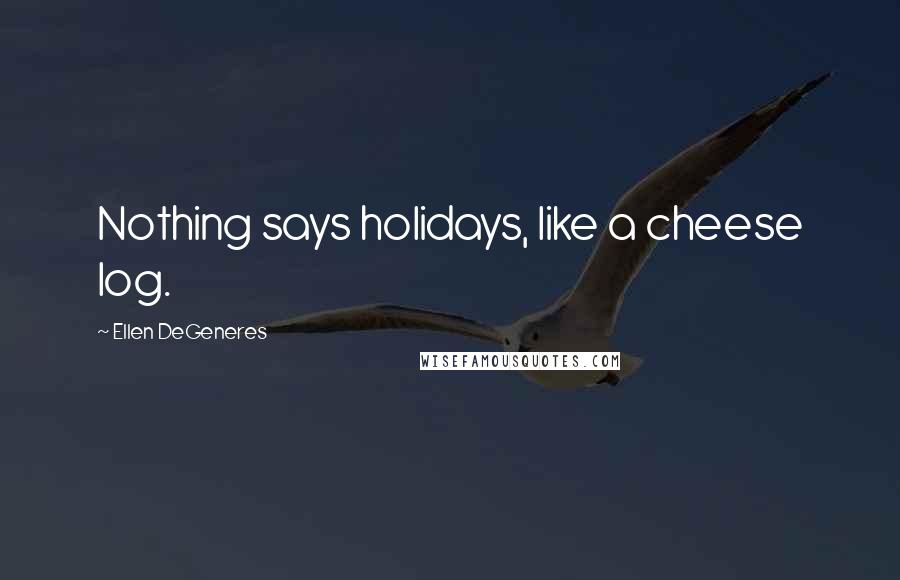 Ellen DeGeneres Quotes: Nothing says holidays, like a cheese log.