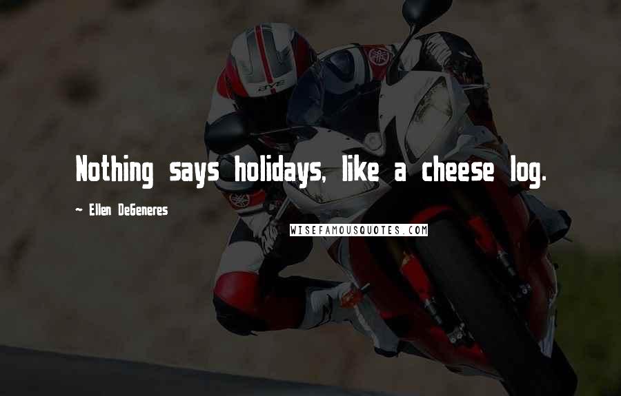 Ellen DeGeneres Quotes: Nothing says holidays, like a cheese log.