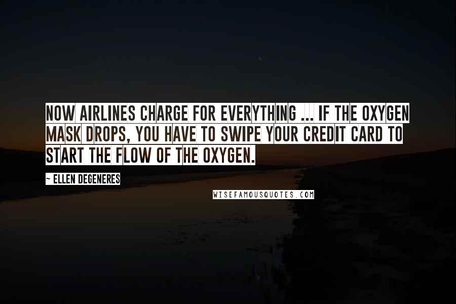 Ellen DeGeneres Quotes: Now airlines charge for everything ... If the oxygen mask drops, you have to swipe your credit card to start the flow of the oxygen.