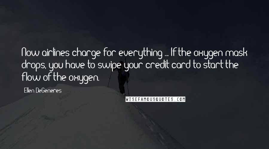 Ellen DeGeneres Quotes: Now airlines charge for everything ... If the oxygen mask drops, you have to swipe your credit card to start the flow of the oxygen.