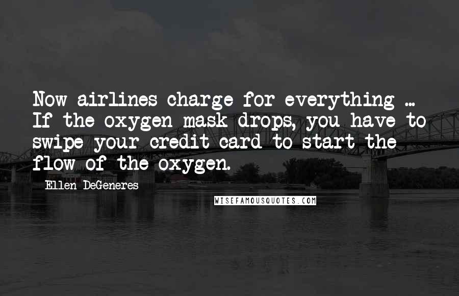 Ellen DeGeneres Quotes: Now airlines charge for everything ... If the oxygen mask drops, you have to swipe your credit card to start the flow of the oxygen.