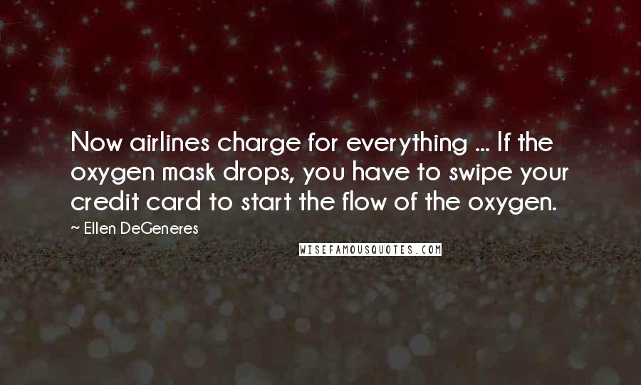 Ellen DeGeneres Quotes: Now airlines charge for everything ... If the oxygen mask drops, you have to swipe your credit card to start the flow of the oxygen.