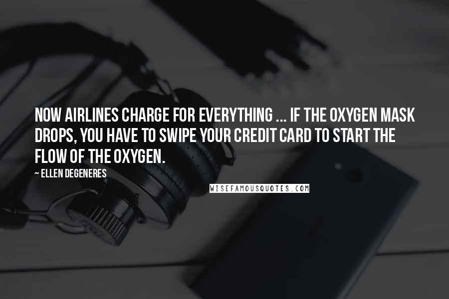 Ellen DeGeneres Quotes: Now airlines charge for everything ... If the oxygen mask drops, you have to swipe your credit card to start the flow of the oxygen.