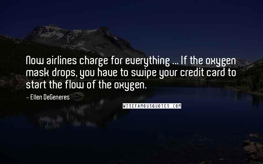 Ellen DeGeneres Quotes: Now airlines charge for everything ... If the oxygen mask drops, you have to swipe your credit card to start the flow of the oxygen.