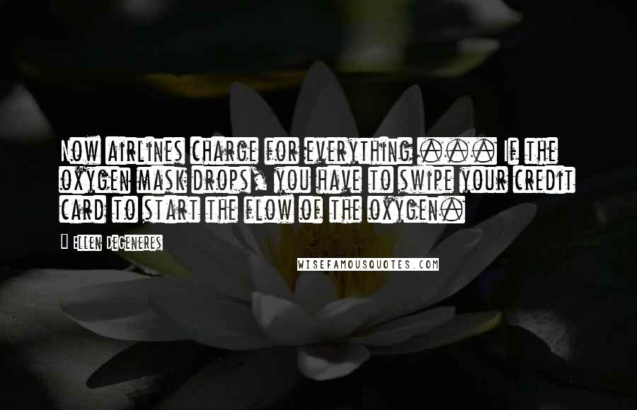 Ellen DeGeneres Quotes: Now airlines charge for everything ... If the oxygen mask drops, you have to swipe your credit card to start the flow of the oxygen.