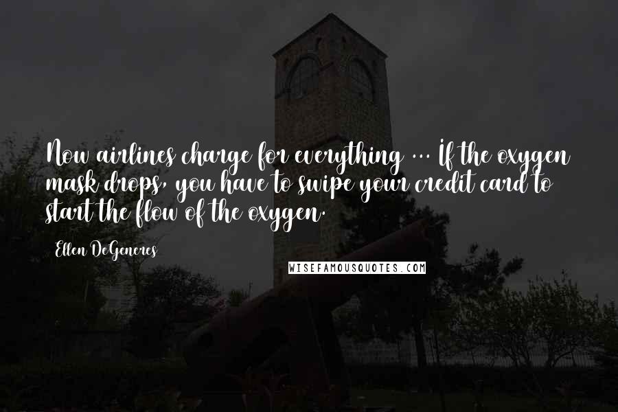 Ellen DeGeneres Quotes: Now airlines charge for everything ... If the oxygen mask drops, you have to swipe your credit card to start the flow of the oxygen.