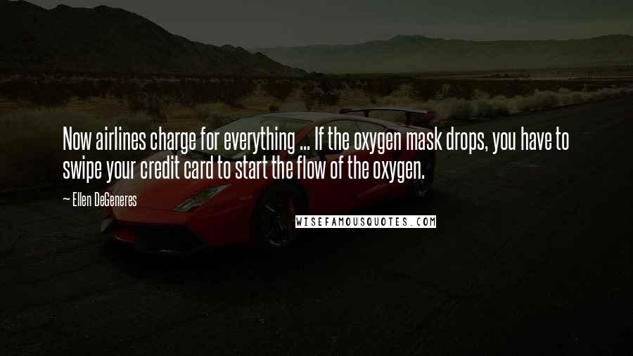 Ellen DeGeneres Quotes: Now airlines charge for everything ... If the oxygen mask drops, you have to swipe your credit card to start the flow of the oxygen.