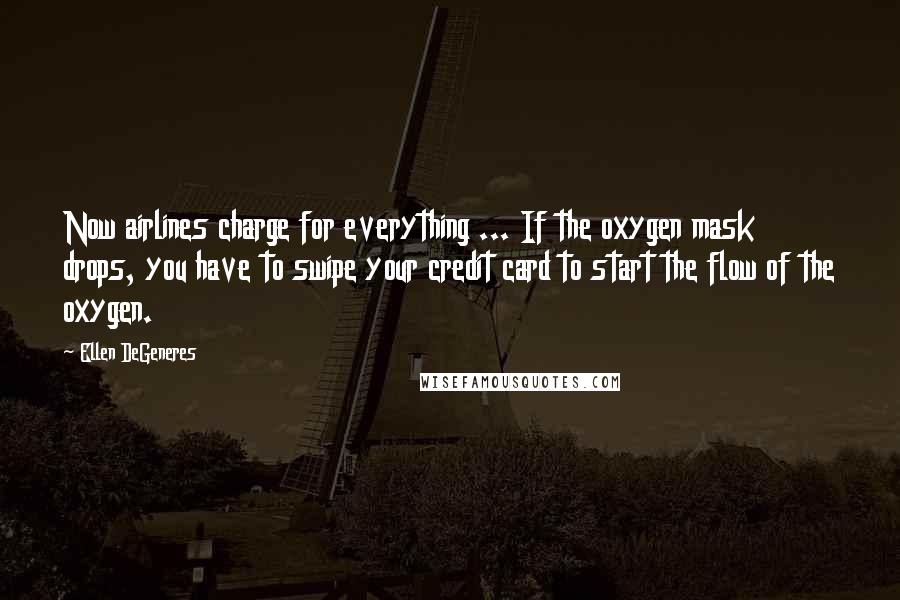 Ellen DeGeneres Quotes: Now airlines charge for everything ... If the oxygen mask drops, you have to swipe your credit card to start the flow of the oxygen.