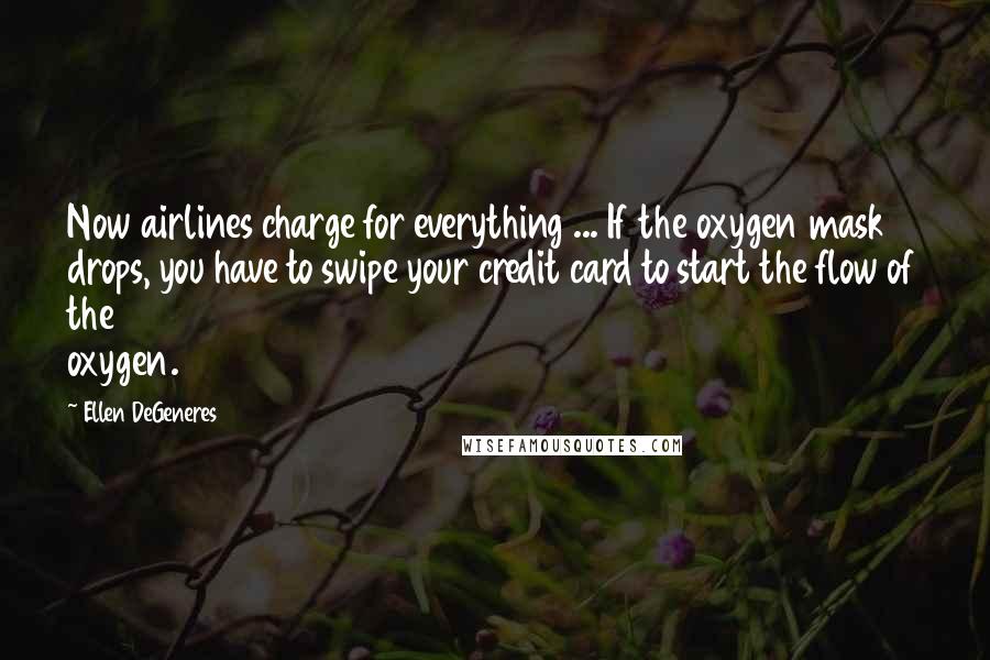 Ellen DeGeneres Quotes: Now airlines charge for everything ... If the oxygen mask drops, you have to swipe your credit card to start the flow of the oxygen.