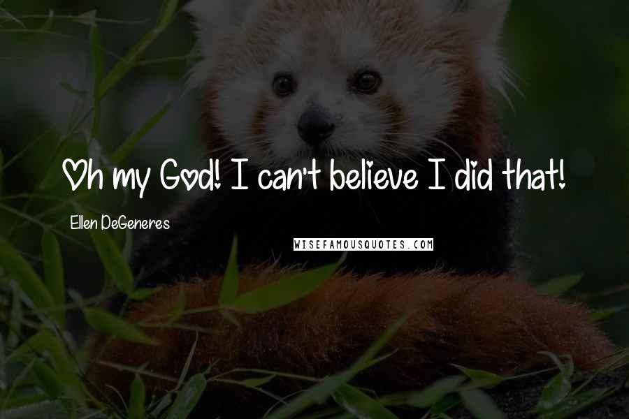 Ellen DeGeneres Quotes: Oh my God! I can't believe I did that!