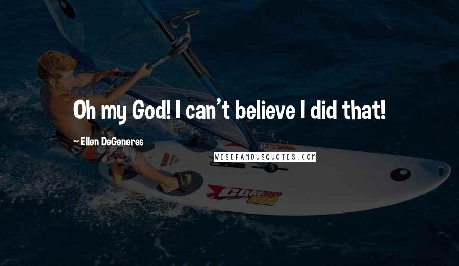 Ellen DeGeneres Quotes: Oh my God! I can't believe I did that!