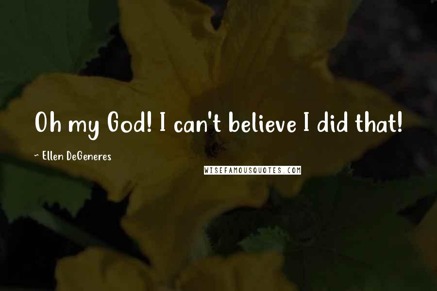 Ellen DeGeneres Quotes: Oh my God! I can't believe I did that!