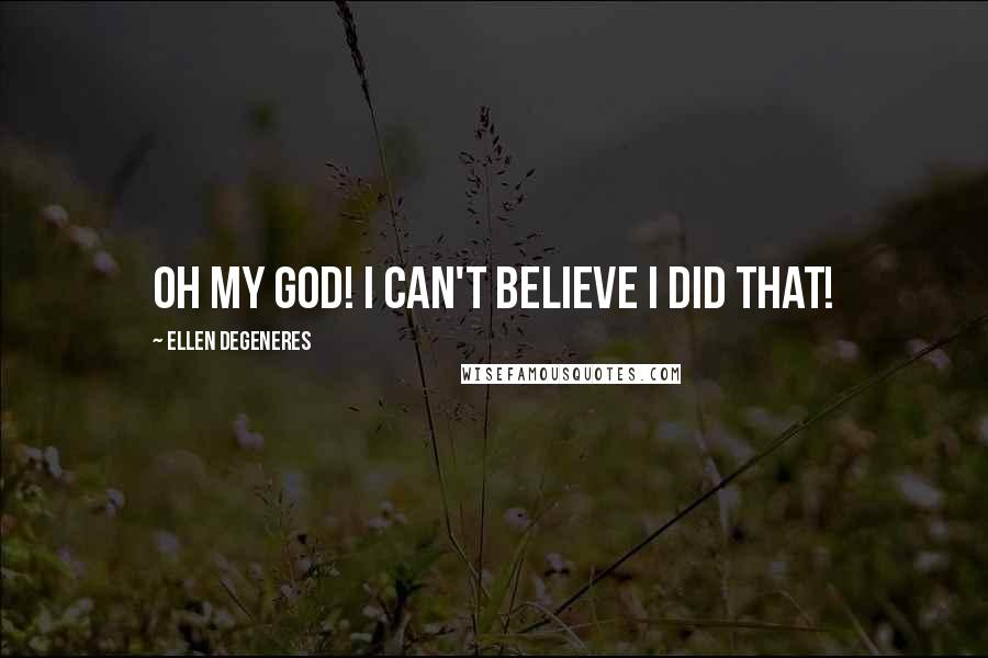 Ellen DeGeneres Quotes: Oh my God! I can't believe I did that!