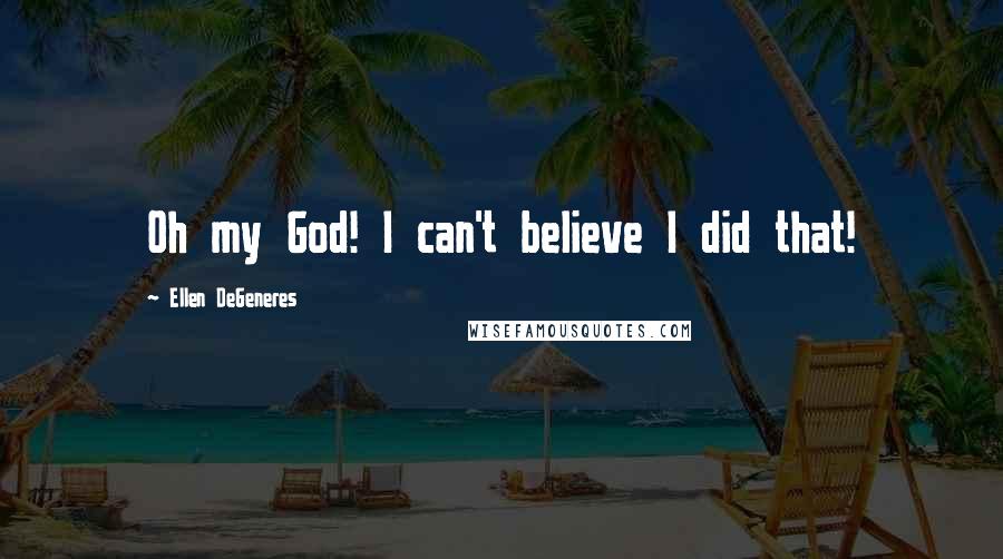 Ellen DeGeneres Quotes: Oh my God! I can't believe I did that!