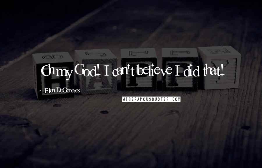 Ellen DeGeneres Quotes: Oh my God! I can't believe I did that!