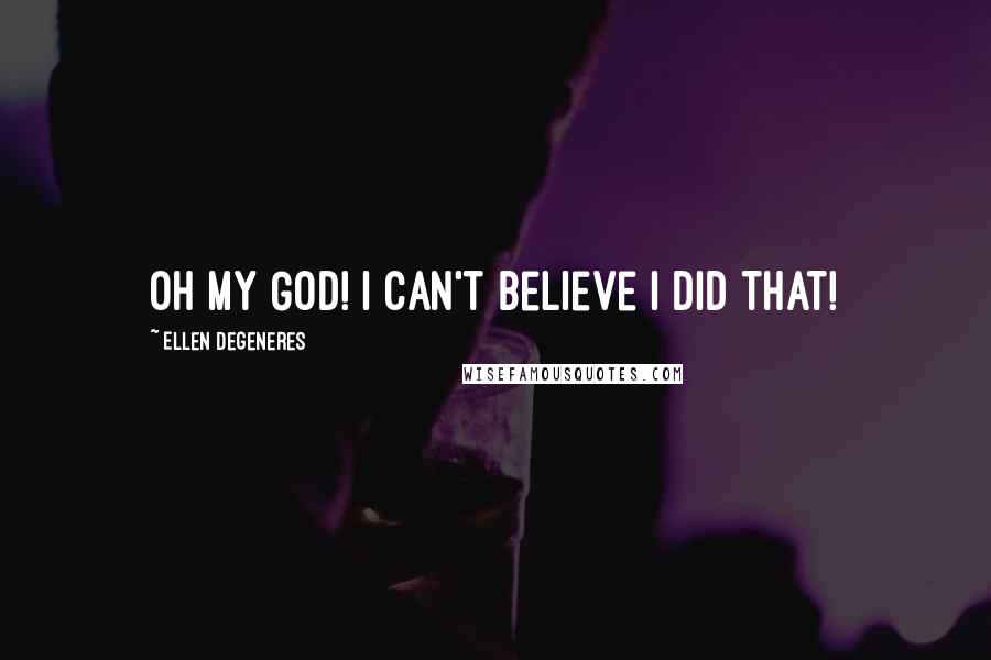 Ellen DeGeneres Quotes: Oh my God! I can't believe I did that!