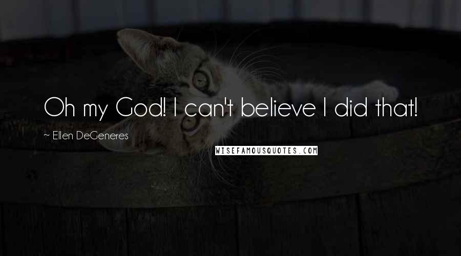 Ellen DeGeneres Quotes: Oh my God! I can't believe I did that!