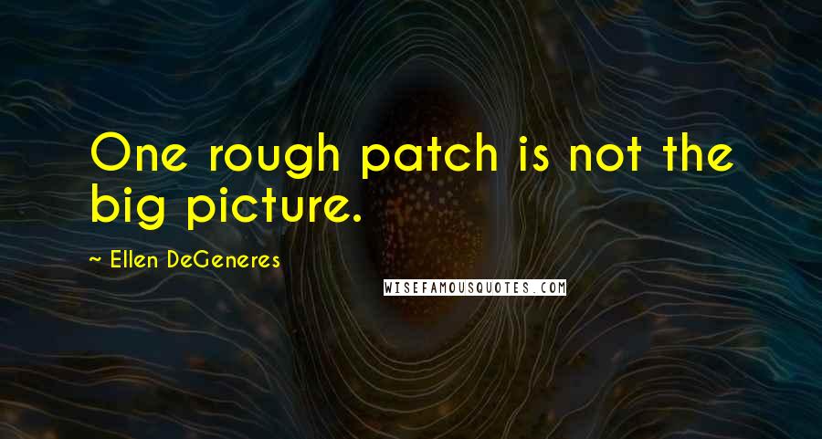 Ellen DeGeneres Quotes: One rough patch is not the big picture.