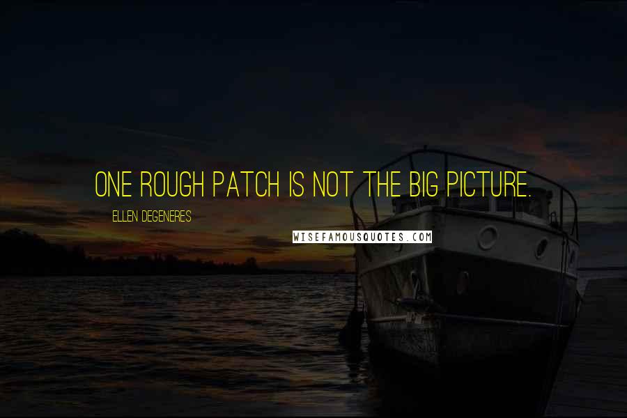 Ellen DeGeneres Quotes: One rough patch is not the big picture.