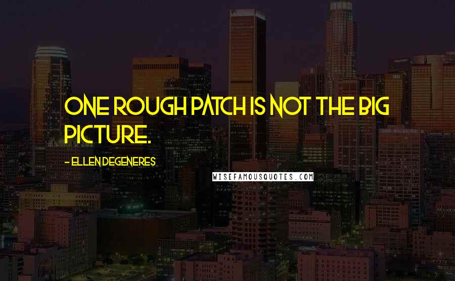 Ellen DeGeneres Quotes: One rough patch is not the big picture.