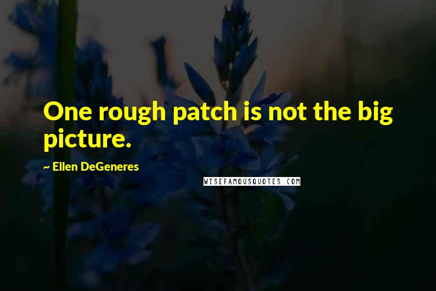 Ellen DeGeneres Quotes: One rough patch is not the big picture.