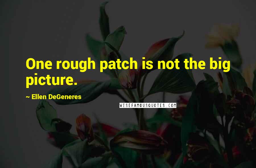 Ellen DeGeneres Quotes: One rough patch is not the big picture.