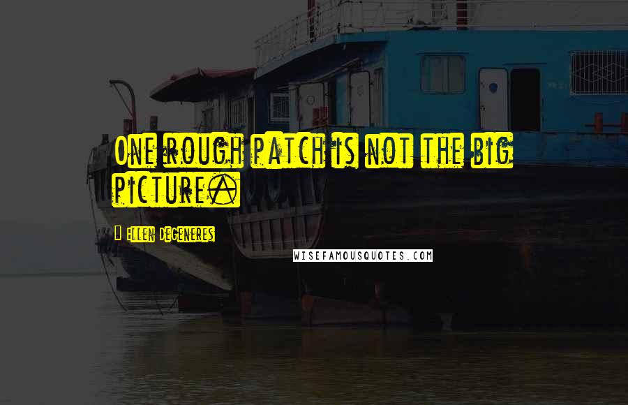 Ellen DeGeneres Quotes: One rough patch is not the big picture.