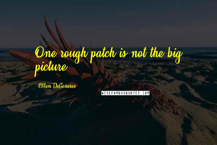 Ellen DeGeneres Quotes: One rough patch is not the big picture.
