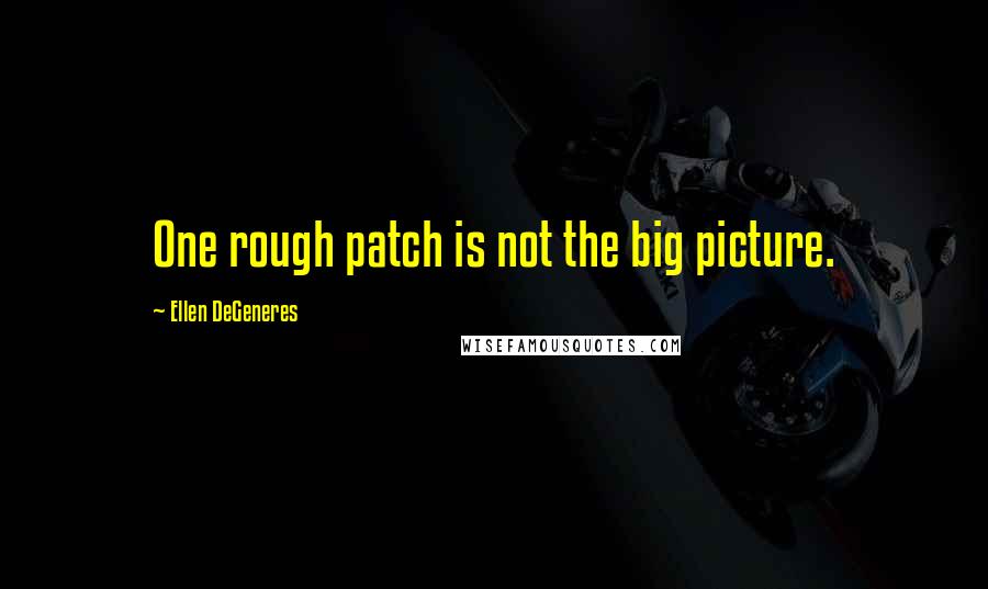 Ellen DeGeneres Quotes: One rough patch is not the big picture.