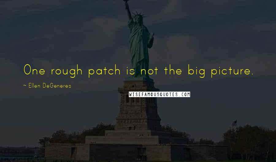 Ellen DeGeneres Quotes: One rough patch is not the big picture.