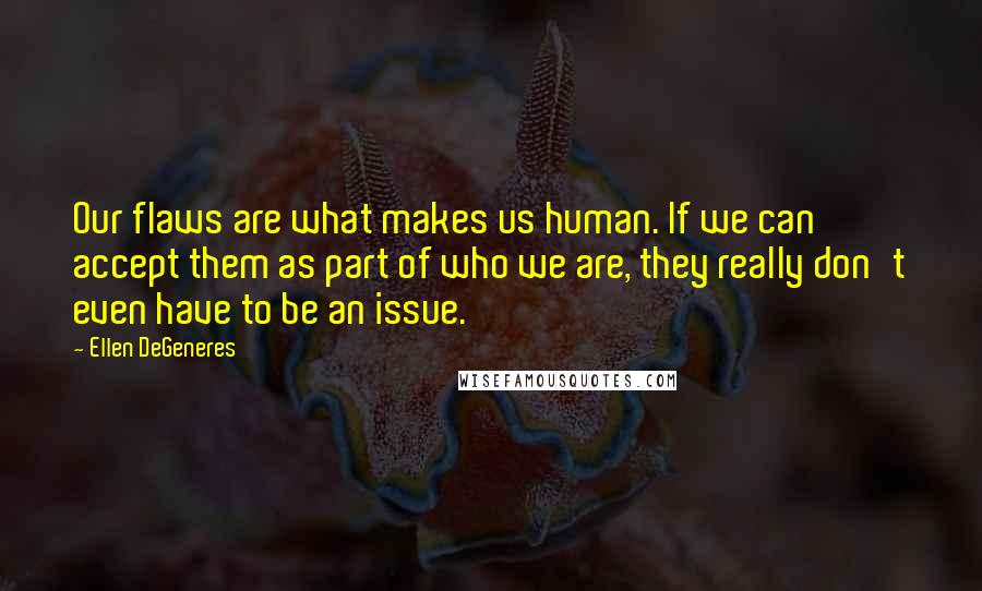 Ellen DeGeneres Quotes: Our flaws are what makes us human. If we can accept them as part of who we are, they really don't even have to be an issue.