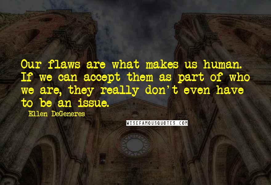 Ellen DeGeneres Quotes: Our flaws are what makes us human. If we can accept them as part of who we are, they really don't even have to be an issue.