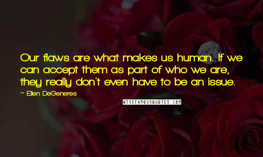 Ellen DeGeneres Quotes: Our flaws are what makes us human. If we can accept them as part of who we are, they really don't even have to be an issue.