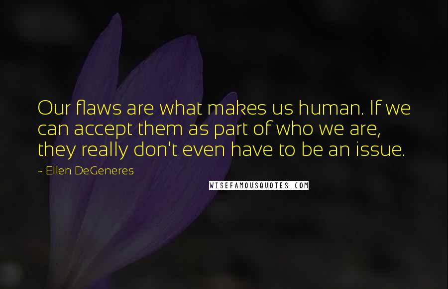 Ellen DeGeneres Quotes: Our flaws are what makes us human. If we can accept them as part of who we are, they really don't even have to be an issue.