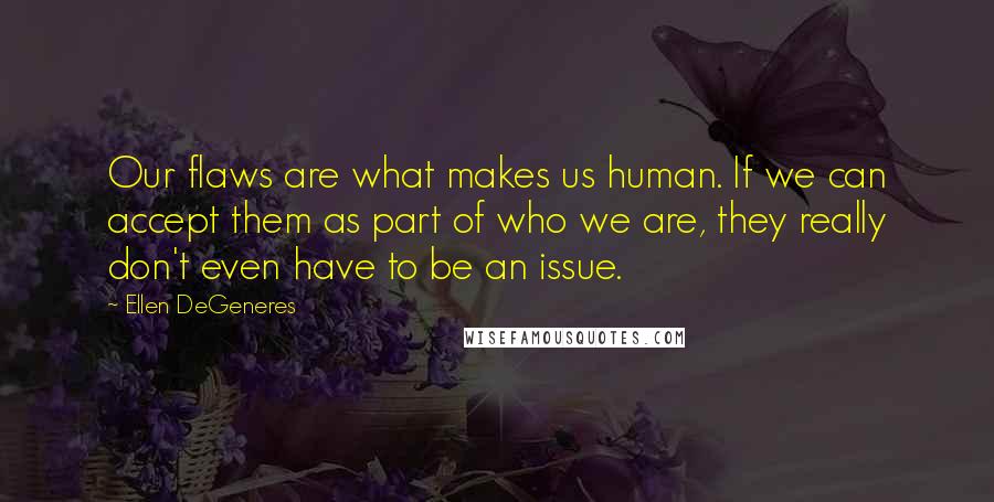 Ellen DeGeneres Quotes: Our flaws are what makes us human. If we can accept them as part of who we are, they really don't even have to be an issue.
