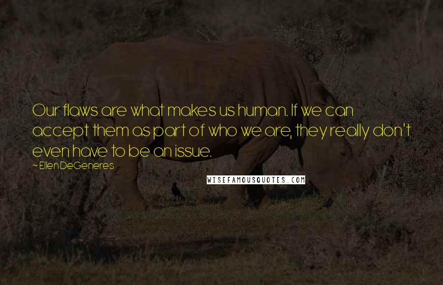 Ellen DeGeneres Quotes: Our flaws are what makes us human. If we can accept them as part of who we are, they really don't even have to be an issue.