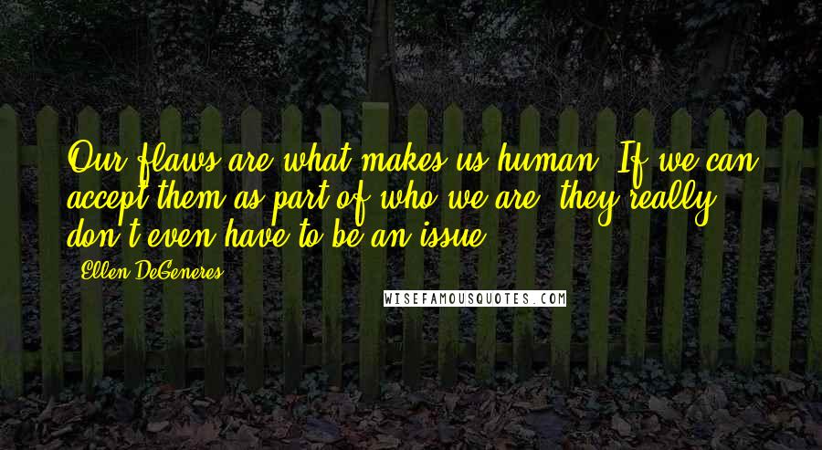 Ellen DeGeneres Quotes: Our flaws are what makes us human. If we can accept them as part of who we are, they really don't even have to be an issue.