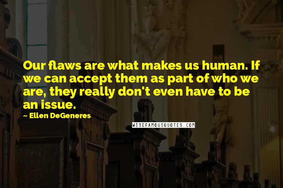 Ellen DeGeneres Quotes: Our flaws are what makes us human. If we can accept them as part of who we are, they really don't even have to be an issue.