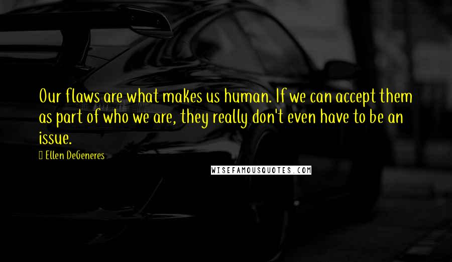 Ellen DeGeneres Quotes: Our flaws are what makes us human. If we can accept them as part of who we are, they really don't even have to be an issue.