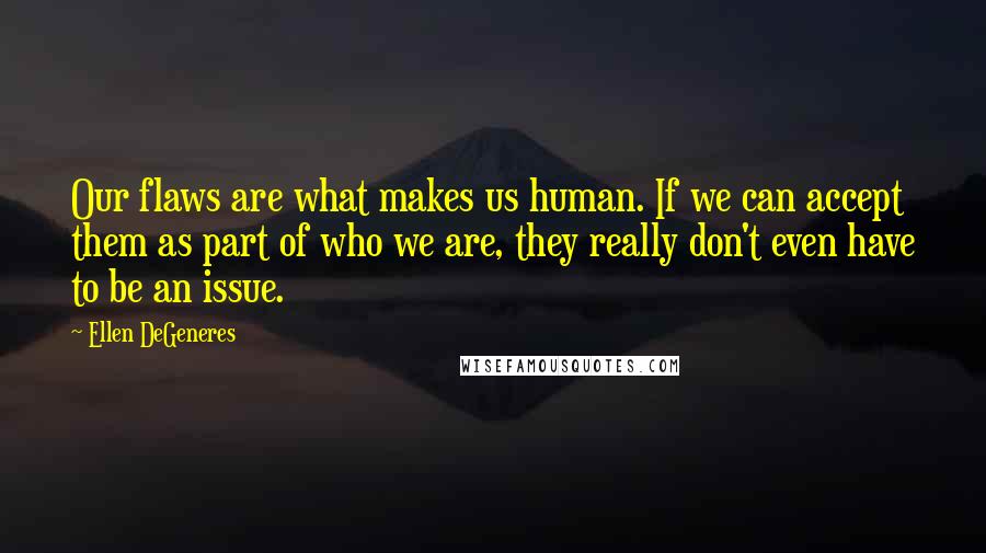 Ellen DeGeneres Quotes: Our flaws are what makes us human. If we can accept them as part of who we are, they really don't even have to be an issue.