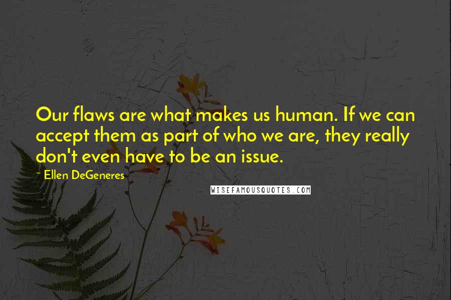 Ellen DeGeneres Quotes: Our flaws are what makes us human. If we can accept them as part of who we are, they really don't even have to be an issue.