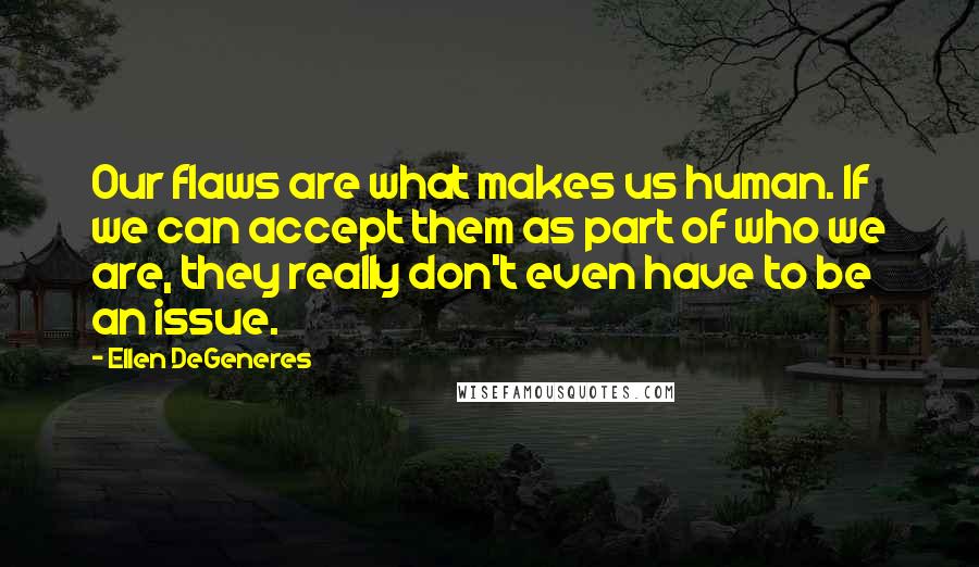 Ellen DeGeneres Quotes: Our flaws are what makes us human. If we can accept them as part of who we are, they really don't even have to be an issue.