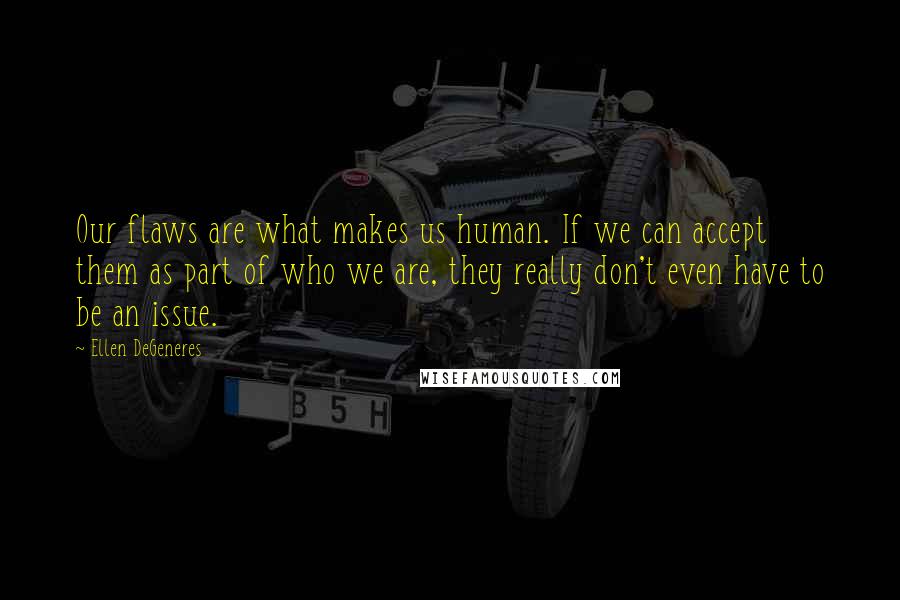 Ellen DeGeneres Quotes: Our flaws are what makes us human. If we can accept them as part of who we are, they really don't even have to be an issue.