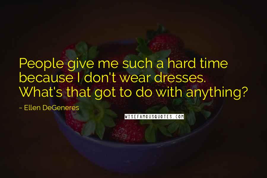 Ellen DeGeneres Quotes: People give me such a hard time because I don't wear dresses. What's that got to do with anything?