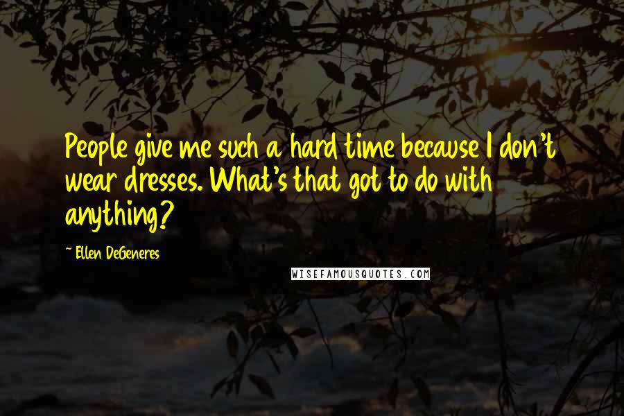 Ellen DeGeneres Quotes: People give me such a hard time because I don't wear dresses. What's that got to do with anything?